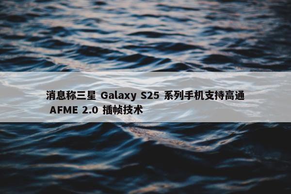 消息称三星 Galaxy S25 系列手机支持高通 AFME 2.0 插帧技术