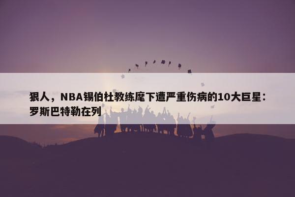 狠人，NBA锡伯杜教练麾下遭严重伤病的10大巨星：罗斯巴特勒在列