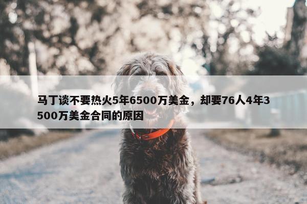 马丁谈不要热火5年6500万美金，却要76人4年3500万美金合同的原因