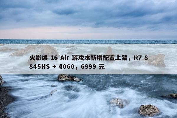 火影焕 16 Air 游戏本新增配置上架，R7 8845HS + 4060，6999 元