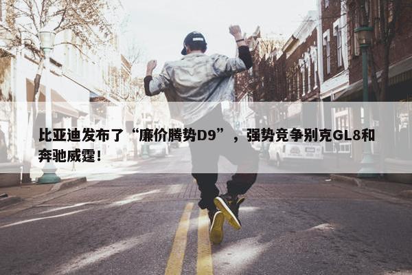 比亚迪发布了“廉价腾势D9”，强势竞争别克GL8和奔驰威霆！