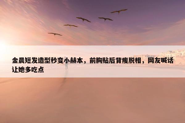 金晨短发造型秒变小赫本，前胸贴后背瘦脱相，网友喊话让她多吃点