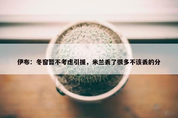 伊布：冬窗暂不考虑引援，米兰丢了很多不该丢的分