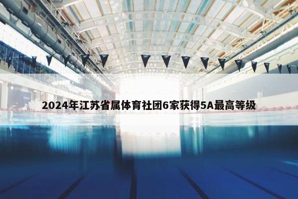 2024年江苏省属体育社团6家获得5A最高等级