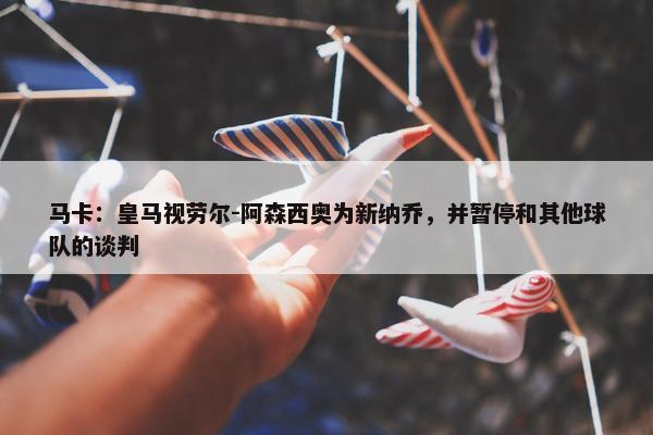 马卡：皇马视劳尔-阿森西奥为新纳乔，并暂停和其他球队的谈判