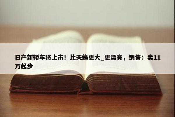 日产新轿车将上市！比天籁更大_更漂亮，销售：卖11万起步