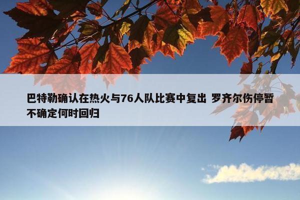 巴特勒确认在热火与76人队比赛中复出 罗齐尔伤停暂不确定何时回归