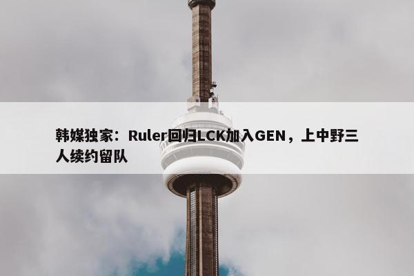 韩媒独家：Ruler回归LCK加入GEN，上中野三人续约留队