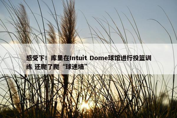 感受下！库里在Intuit Dome球馆进行投篮训练 还爬了爬“球迷墙”