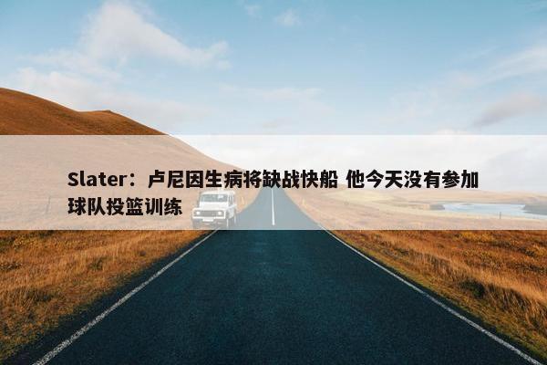 Slater：卢尼因生病将缺战快船 他今天没有参加球队投篮训练