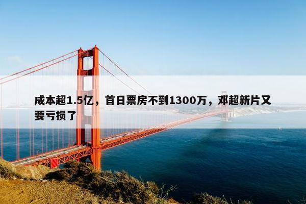 成本超1.5亿，首日票房不到1300万，邓超新片又要亏损了