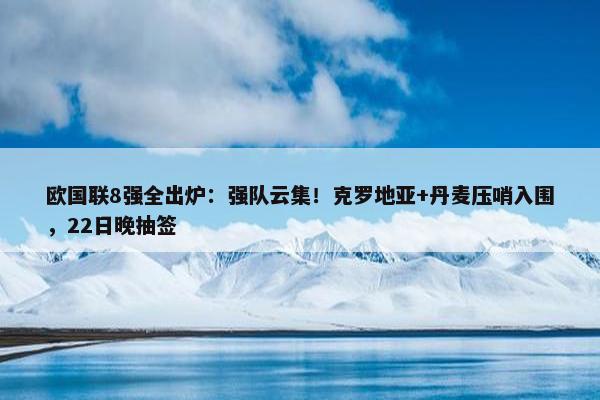 欧国联8强全出炉：强队云集！克罗地亚+丹麦压哨入围，22日晚抽签