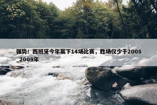 强势！西班牙今年赢下14场比赛，胜场仅少于2008_2009年