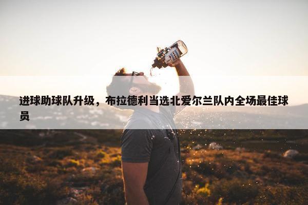 进球助球队升级，布拉德利当选北爱尔兰队内全场最佳球员