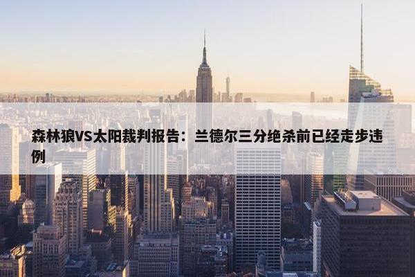 森林狼VS太阳裁判报告：兰德尔三分绝杀前已经走步违例