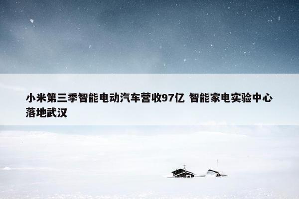 小米第三季智能电动汽车营收97亿 智能家电实验中心落地武汉