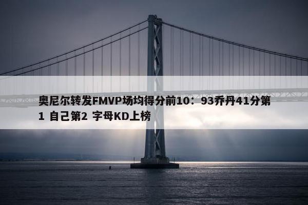 奥尼尔转发FMVP场均得分前10：93乔丹41分第1 自己第2 字母KD上榜