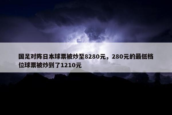 国足对阵日本球票被炒至8280元，280元的最低档位球票被炒到了1210元