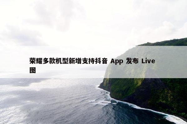 荣耀多款机型新增支持抖音 App 发布 Live 图