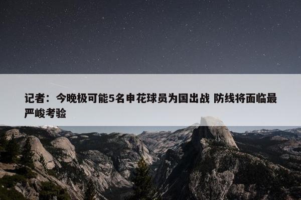 记者：今晚极可能5名申花球员为国出战 防线将面临最严峻考验