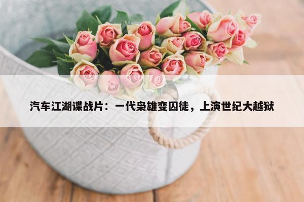 汽车江湖谍战片：一代枭雄变囚徒，上演世纪大越狱