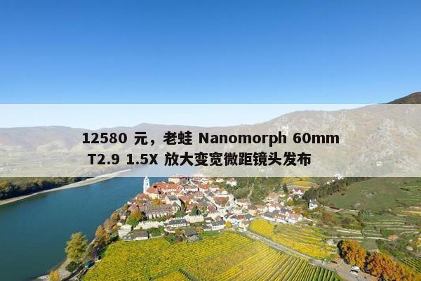 12580 元，老蛙 Nanomorph 60mm T2.9 1.5X 放大变宽微距镜头发布