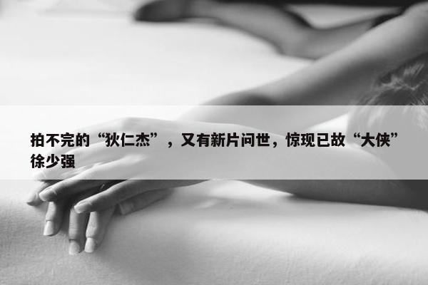 拍不完的“狄仁杰”，又有新片问世，惊现已故“大侠”徐少强