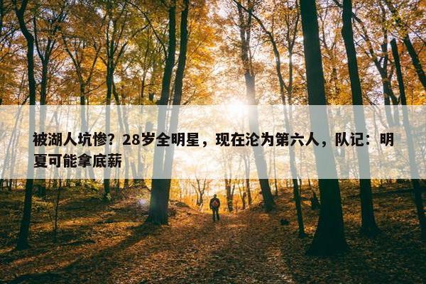 被湖人坑惨？28岁全明星，现在沦为第六人，队记：明夏可能拿底薪