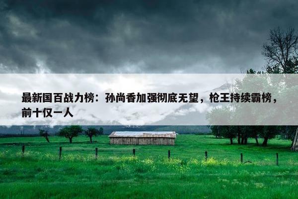 最新国百战力榜：孙尚香加强彻底无望，枪王持续霸榜，前十仅一人