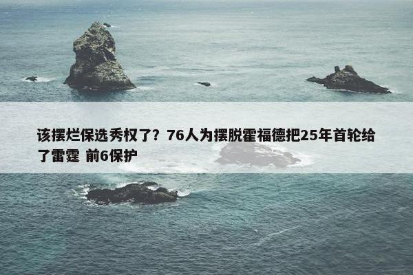 该摆烂保选秀权了？76人为摆脱霍福德把25年首轮给了雷霆 前6保护