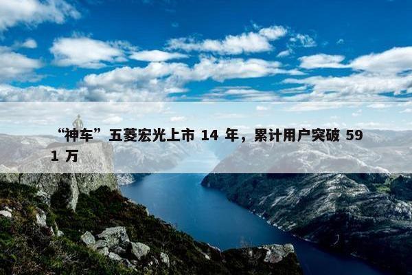 “神车”五菱宏光上市 14 年，累计用户突破 591 万