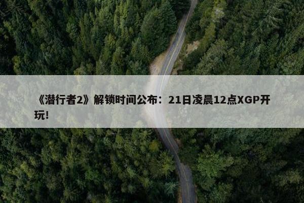 《潜行者2》解锁时间公布：21日凌晨12点XGP开玩！