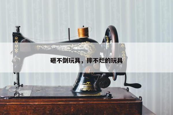 砸不倒玩具，摔不烂的玩具