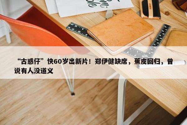 “古惑仔”快60岁出新片！郑伊健缺席，蕉皮回归，曾说有人没道义