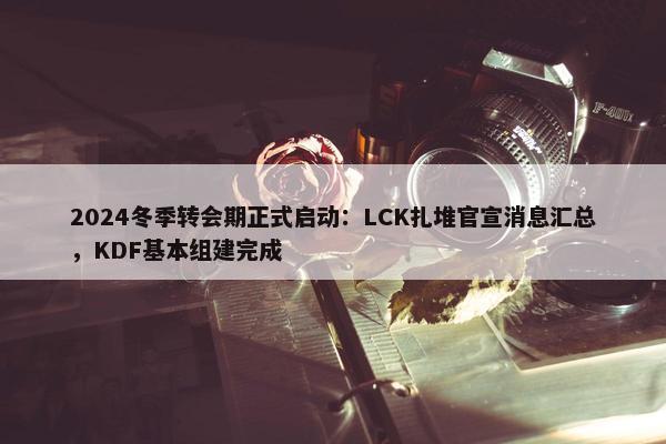 2024冬季转会期正式启动：LCK扎堆官宣消息汇总，KDF基本组建完成