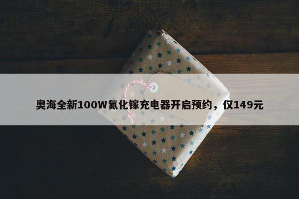 奥海全新100W氮化镓充电器开启预约，仅149元