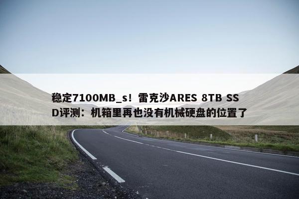 稳定7100MB_s！雷克沙ARES 8TB SSD评测：机箱里再也没有机械硬盘的位置了