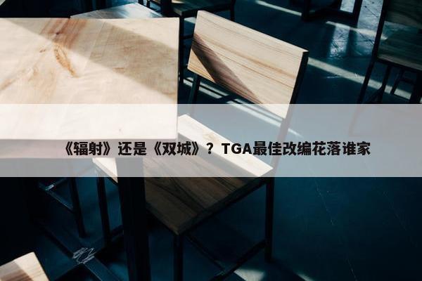 《辐射》还是《双城》？TGA最佳改编花落谁家