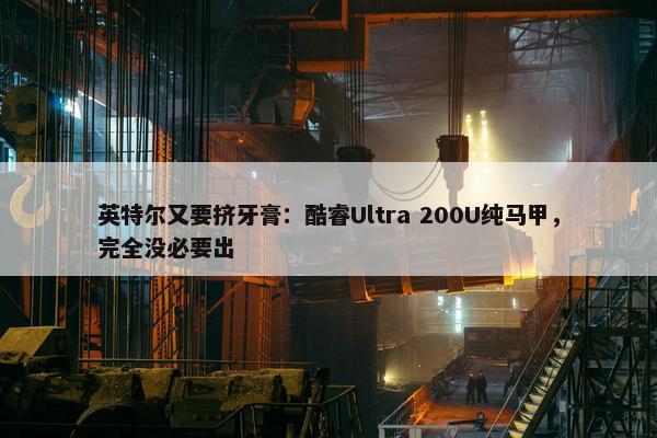 英特尔又要挤牙膏：酷睿Ultra 200U纯马甲，完全没必要出