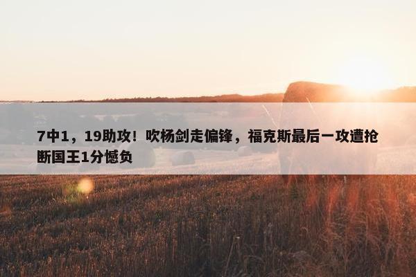 7中1，19助攻！吹杨剑走偏锋，福克斯最后一攻遭抢断国王1分憾负