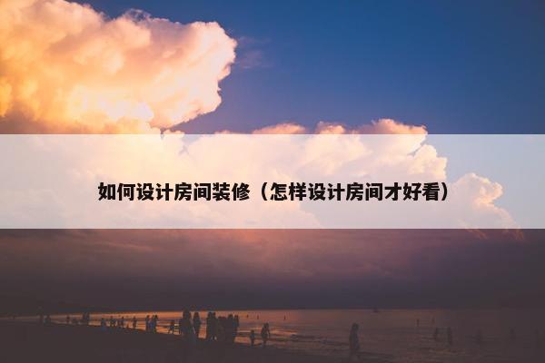 如何设计房间装修（怎样设计房间才好看）