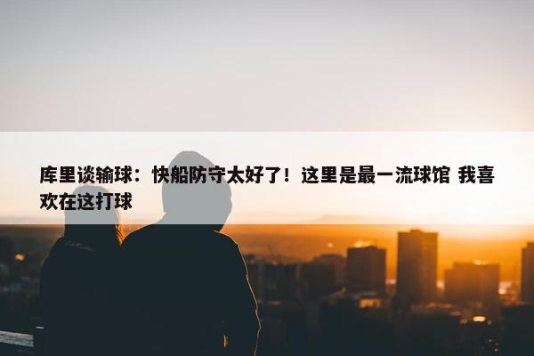 库里谈输球：快船防守太好了！这里是最一流球馆 我喜欢在这打球