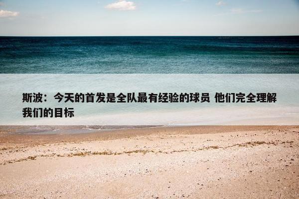 斯波：今天的首发是全队最有经验的球员 他们完全理解我们的目标