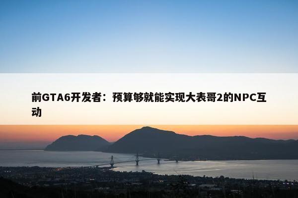 前GTA6开发者：预算够就能实现大表哥2的NPC互动