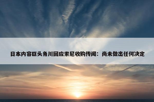 日本内容巨头角川回应索尼收购传闻：尚未做出任何决定