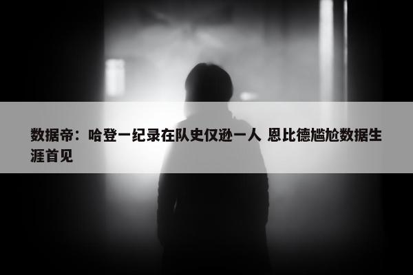 数据帝：哈登一纪录在队史仅逊一人 恩比德尴尬数据生涯首见