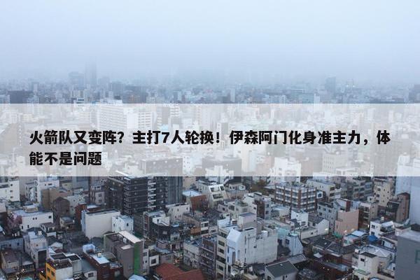 火箭队又变阵？主打7人轮换！伊森阿门化身准主力，体能不是问题