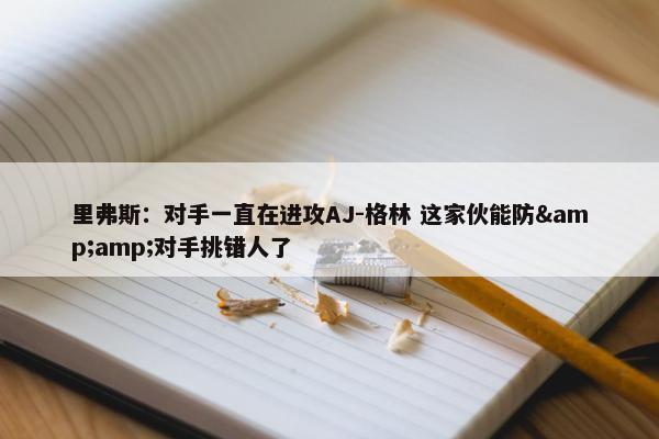 里弗斯：对手一直在进攻AJ-格林 这家伙能防&amp;对手挑错人了