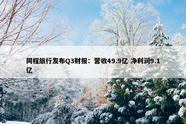 同程旅行发布Q3财报：营收49.9亿 净利润9.1亿