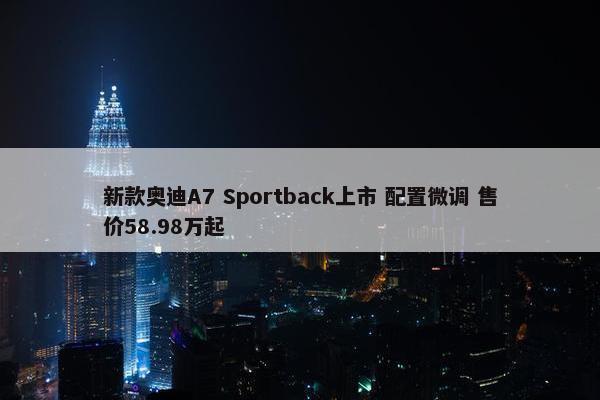 新款奥迪A7 Sportback上市 配置微调 售价58.98万起